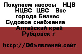 Покупаем насосы   НЦВ, НЦВС, ЦВС - Все города Бизнес » Судовое снабжение   . Алтайский край,Рубцовск г.